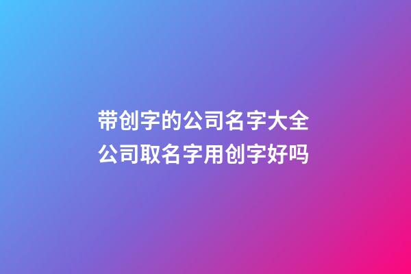 带创字的公司名字大全 公司取名字用创字好吗